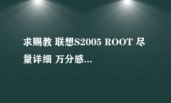 求赐教 联想S2005 ROOT 尽量详细 万分感谢 试了论坛里4.0升级的，失败了
