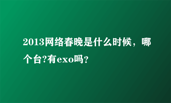 2013网络春晚是什么时候，哪个台?有exo吗？