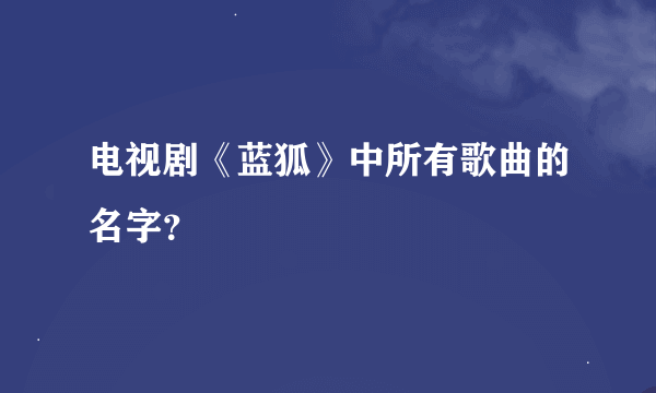 电视剧《蓝狐》中所有歌曲的名字？