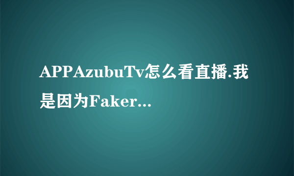 APPAzubuTv怎么看直播.我是因为Faker在azubu直播就在APp下了个Azubu Tv