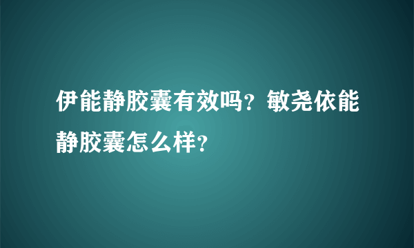 伊能静胶囊有效吗？敏尧依能静胶囊怎么样？