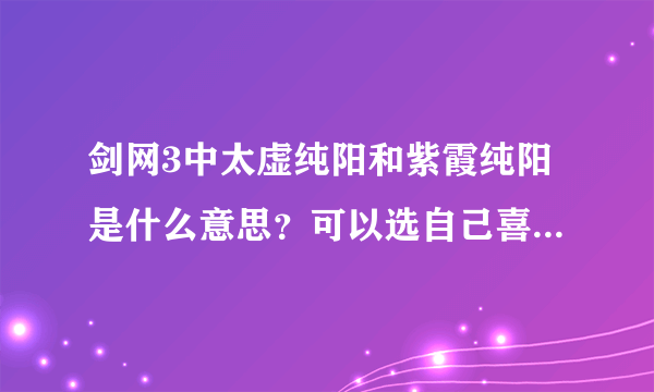剑网3中太虚纯阳和紫霞纯阳是什么意思?可以选自己喜欢的吗?我想选太虚纯阳,可以吗?