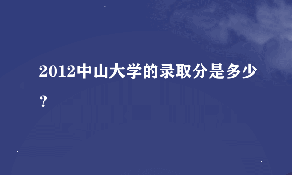 2012中山大学的录取分是多少？