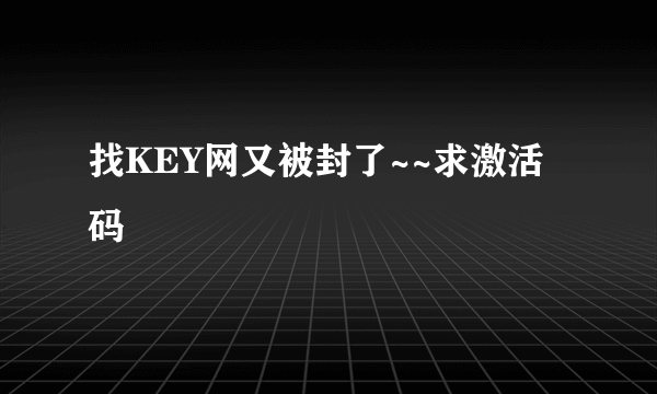 找KEY网又被封了~~求激活码