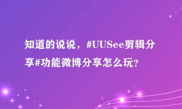 知道的说说，#UUSee剪辑分享#功能微博分享怎么玩？