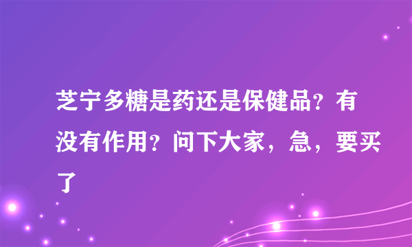 芝宁多糖是药还是保健品？有没有作用？问下大家，急，要买了