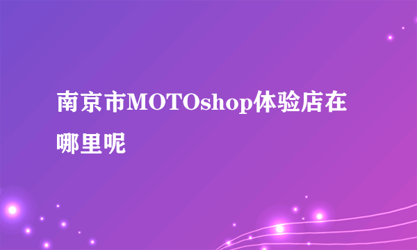 南京市MOTOshop体验店在哪里呢