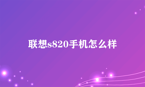 联想s820手机怎么样