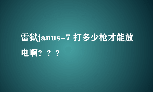 雷狱janus-7 打多少枪才能放电啊？？？