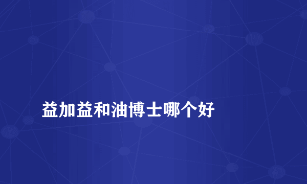 
益加益和油博士哪个好

