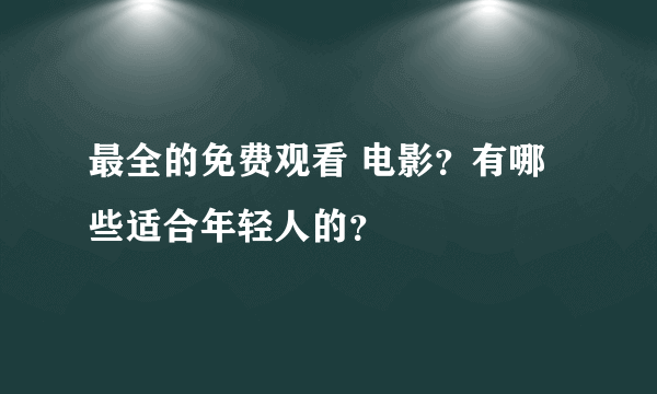 最全的免费观看 电影？有哪些适合年轻人的？