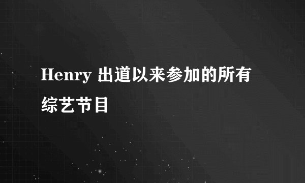 Henry 出道以来参加的所有综艺节目