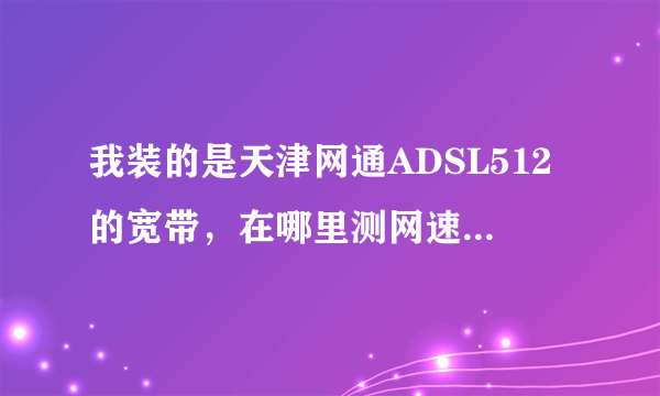 我装的是天津网通ADSL512的宽带，在哪里测网速，多少正常?