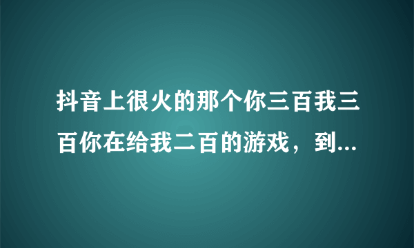 抖音上很火的那个你三百我三百你在给我二百的游戏，到底是怎么回事？
