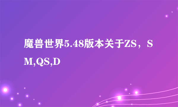 魔兽世界5.48版本关于ZS，SM,QS,D