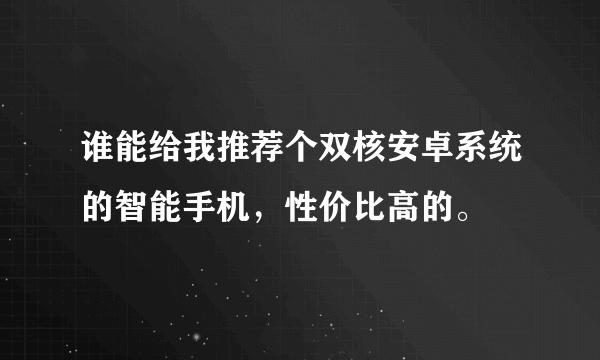 谁能给我推荐个双核安卓系统的智能手机，性价比高的。
