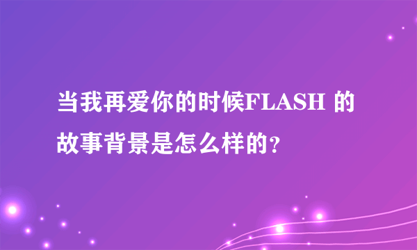 当我再爱你的时候FLASH 的 故事背景是怎么样的？