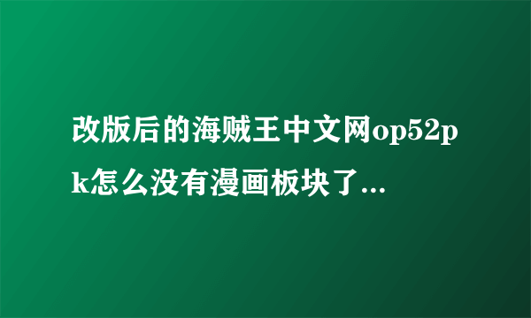 改版后的海贼王中文网op52pk怎么没有漫画板块了呢，只有视频和帖子啊？？？？