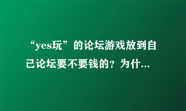 “yes玩”的论坛游戏放到自己论坛要不要钱的？为什么安转这的游戏插件时的注册用户要填支付宝号？