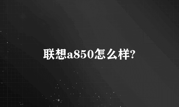 联想a850怎么样?
