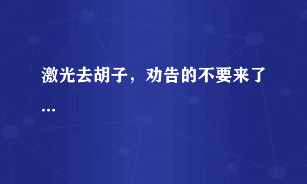 激光去胡子，劝告的不要来了...