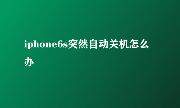iphone6s突然自动关机怎么办