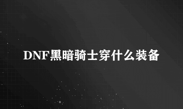 DNF黑暗骑士穿什么装备