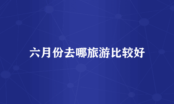 六月份去哪旅游比较好