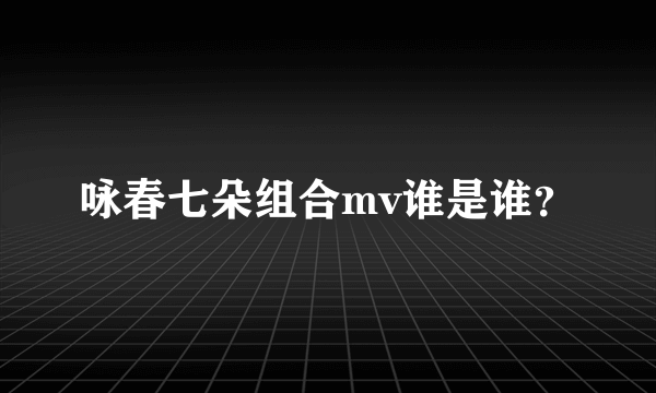 咏春七朵组合mv谁是谁？