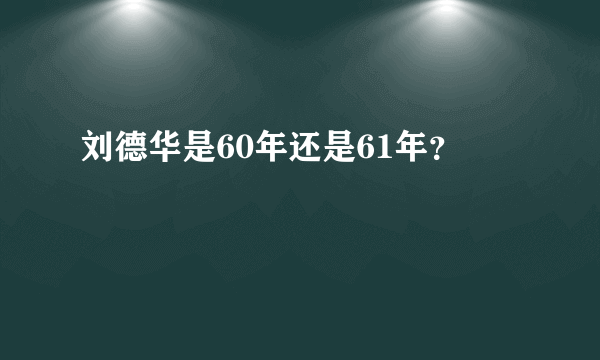 刘德华是60年还是61年？