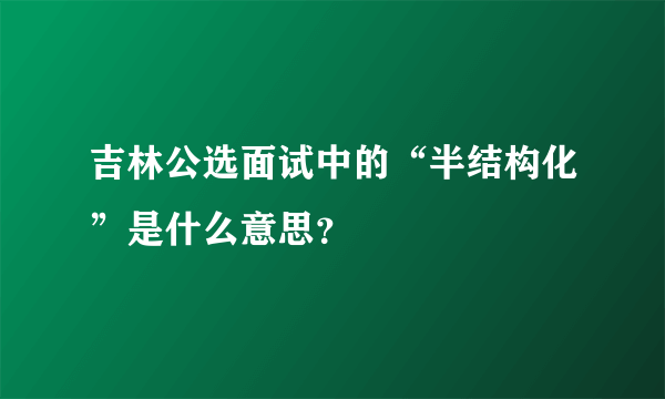 吉林公选面试中的“半结构化”是什么意思？