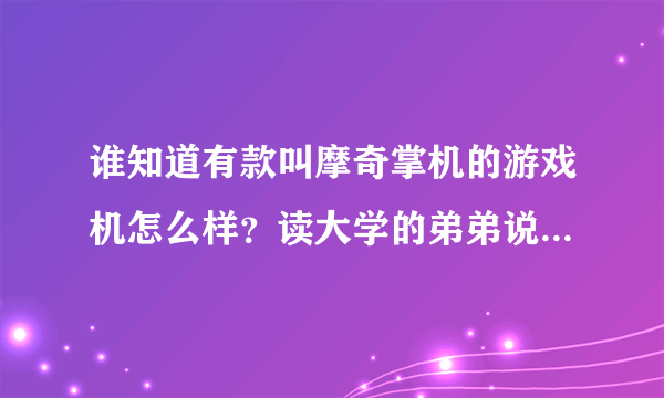 谁知道有款叫摩奇掌机的游戏机怎么样？读大学的弟弟说要买这个！在线等答案！