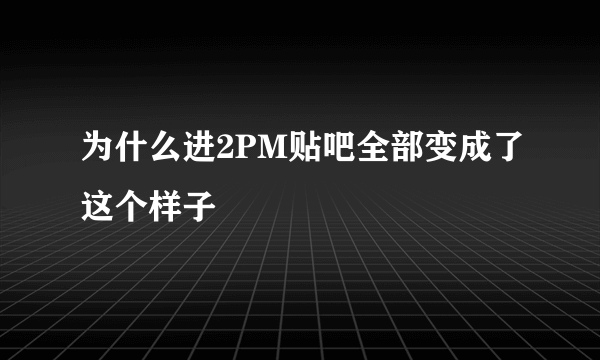 为什么进2PM贴吧全部变成了这个样子