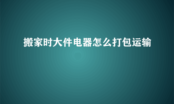搬家时大件电器怎么打包运输