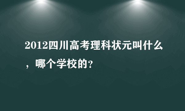 2012四川高考理科状元叫什么，哪个学校的？