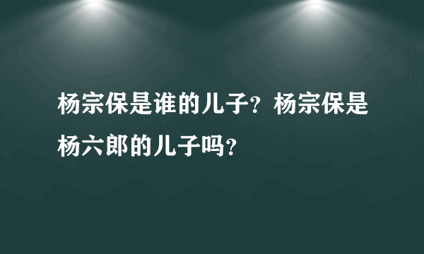 杨宗保是谁的儿子？杨宗保是杨六郎的儿子吗？