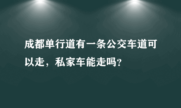 成都单行道有一条公交车道可以走，私家车能走吗？
