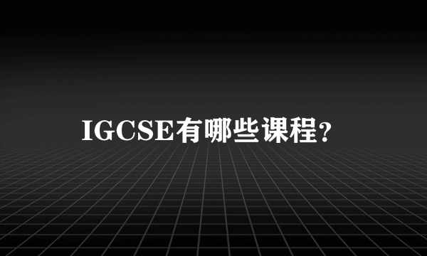 IGCSE有哪些课程？