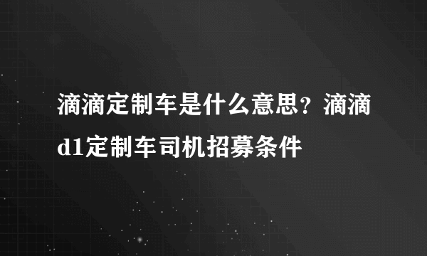 滴滴定制车是什么意思？滴滴d1定制车司机招募条件