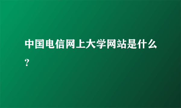 中国电信网上大学网站是什么？