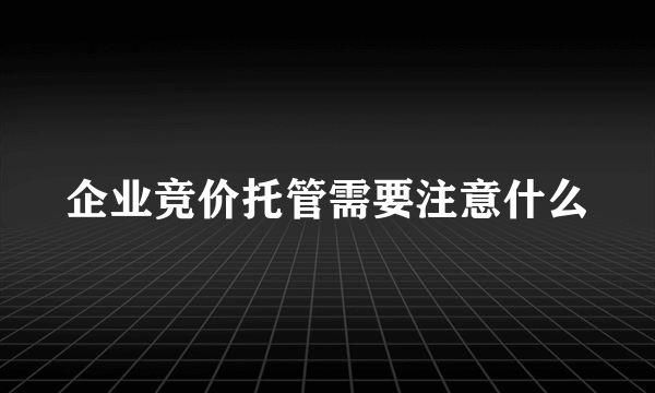 企业竞价托管需要注意什么