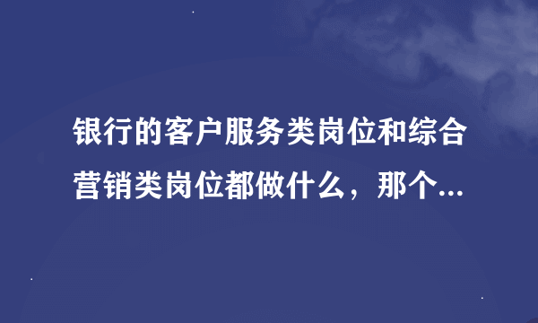银行的客户服务类岗位和综合营销类岗位都做什么,那个好?那个要求高?