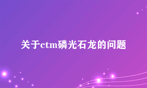 关于ctm磷光石龙的问题