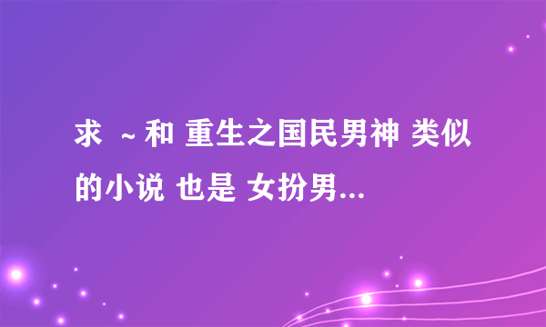 求 ～和 重生之国民男神 类似的小说 也是 女扮男装 混入娱乐圈 然后 混的风生水起的小说