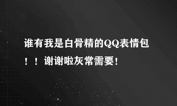谁有我是白骨精的QQ表情包！！谢谢啦灰常需要！