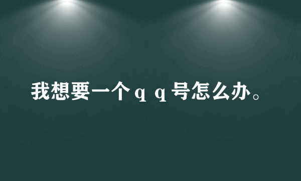 我想要一个ｑｑ号怎么办。