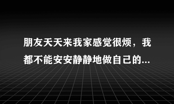 朋友天天来我家感觉很烦,我都不能安安静静地做自己的事,我怎么拒绝他们过来?