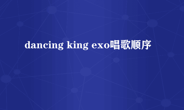 dancing king exo唱歌顺序