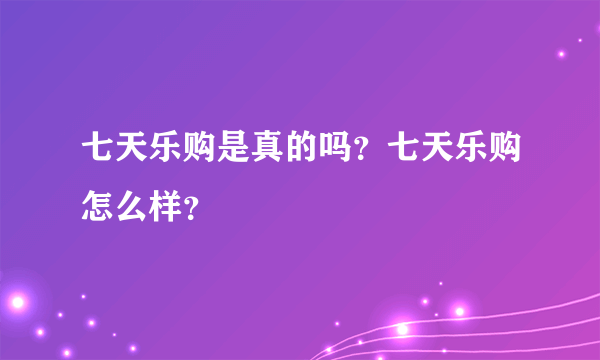 七天乐购是真的吗？七天乐购怎么样？