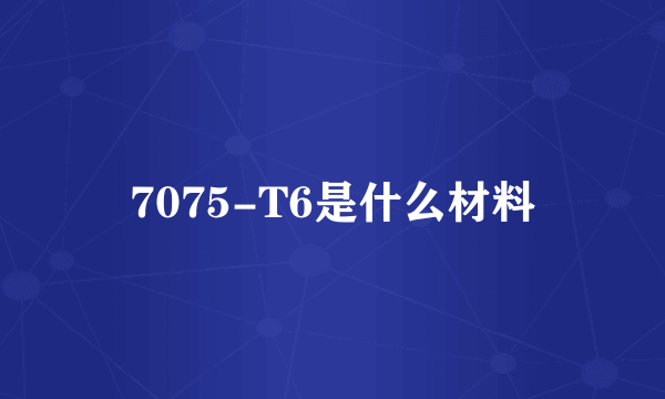 7075-T6是什么材料